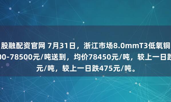 股融配资官网 7月31日，浙江市场8.0mmT3低氧铜杆报价78400-78500元/吨送到，均价78450元/吨，较上一日跌475元/吨。