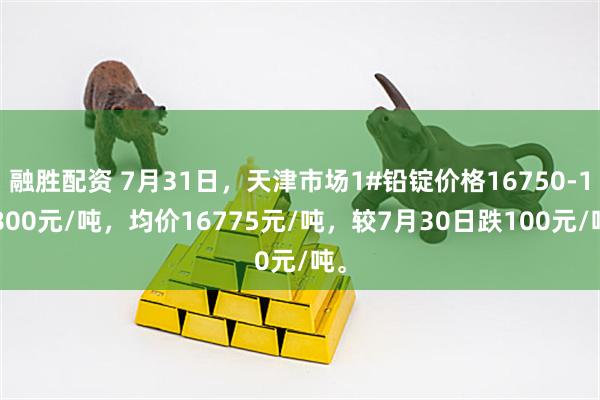 融胜配资 7月31日，天津市场1#铅锭价格16750-16800元/吨，均价16775元/吨，较7月30日跌100元/吨。