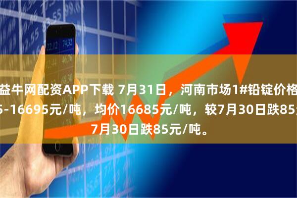 益牛网配资APP下载 7月31日，河南市场1#铅锭价格16675-16695元/吨，均价16685元/吨，较7月30日跌85元/吨。
