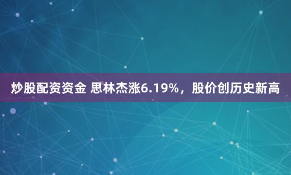 炒股配资资金 思林杰涨6.19%，股价创历史新高