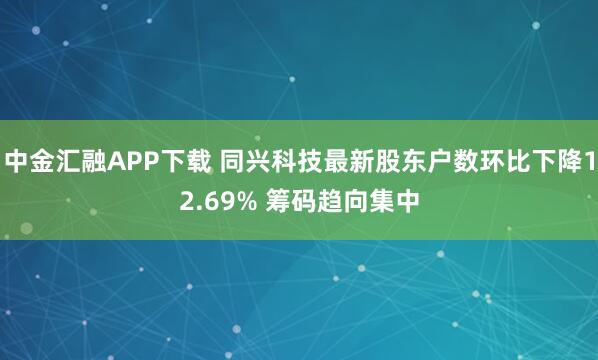 中金汇融APP下载 同兴科技最新股东户数环比下降12.69% 筹码趋向集中