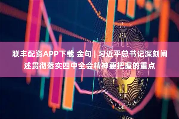 联丰配资APP下载 金句 | 习近平总书记深刻阐述贯彻落实四中全会精神要把握的重点