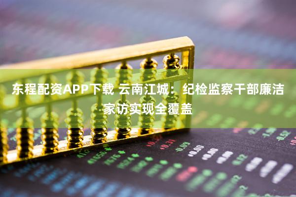 东程配资APP下载 云南江城：纪检监察干部廉洁家访实现全覆盖