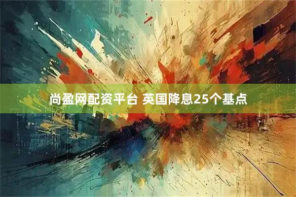 尚盈网配资平台 英国降息25个基点