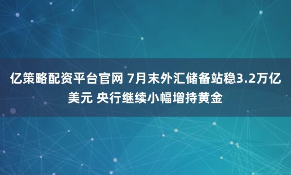 亿策略配资平台官网 7月末外汇储备站稳3.2万亿美元 央行继续小幅增持黄金