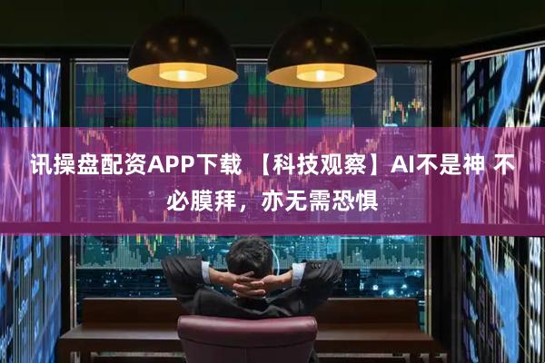 讯操盘配资APP下载 【科技观察】AI不是神 不必膜拜，亦无需恐惧