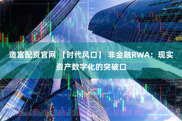 造富配资官网 【时代风口】 非金融RWA：现实资产数字化的突破口