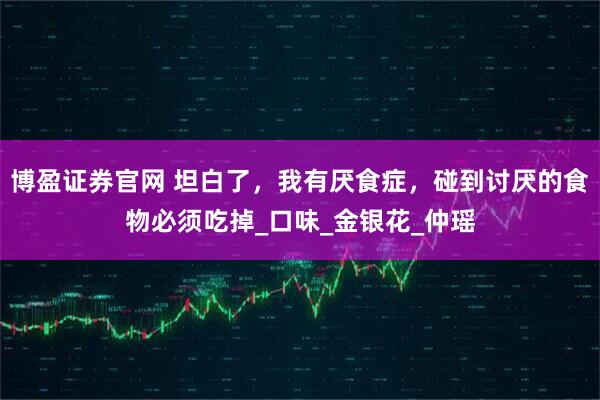 博盈证券官网 坦白了，我有厌食症，碰到讨厌的食物必须吃掉_口味_金银花_仲瑶
