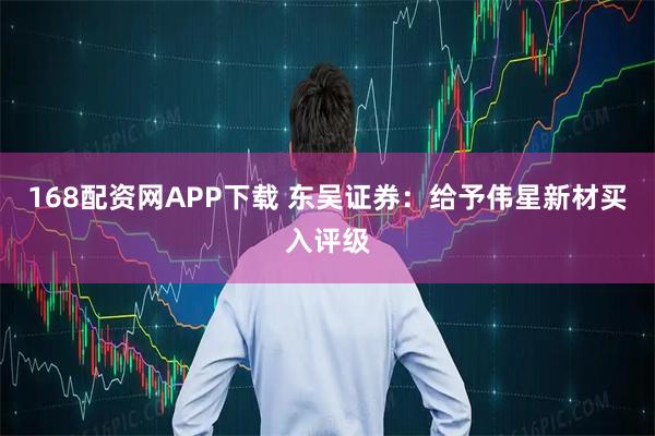 168配资网APP下载 东吴证券：给予伟星新材买入评级
