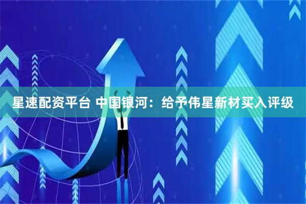 星速配资平台 中国银河：给予伟星新材买入评级