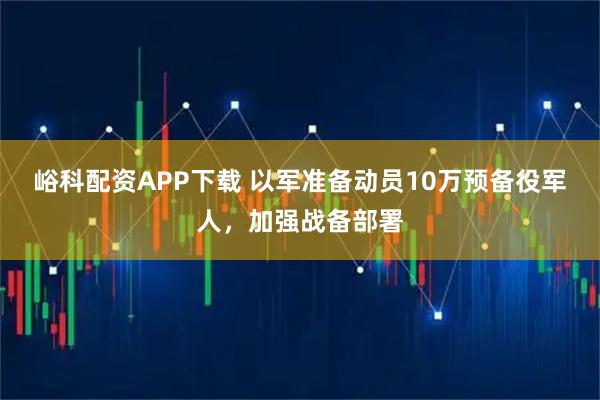 峪科配资APP下载 以军准备动员10万预备役军人，加强战备部署