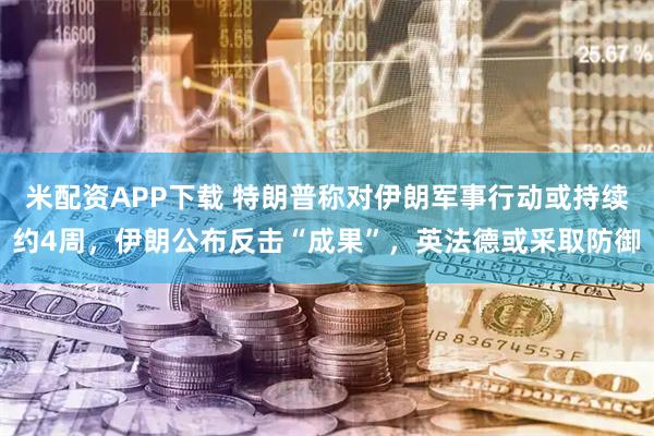 米配资APP下载 特朗普称对伊朗军事行动或持续约4周，伊朗公布反击“成果”，英法德或采取防御