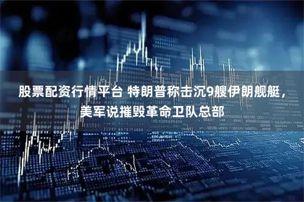 股票配资行情平台 特朗普称击沉9艘伊朗舰艇，美军说摧毁革命卫队总部