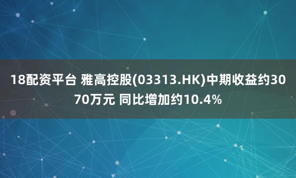 18配资平台 雅高控股(03313.HK)中期收益约3070万元 同比增加约10.4%