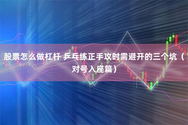 股票怎么做杠杆 乒乓练正手攻时需避开的三个坑（对号入座篇）