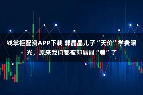 钱掌柜配资APP下载 郭晶晶儿子“天价”学费曝光，原来我们都被郭晶晶“骗”了