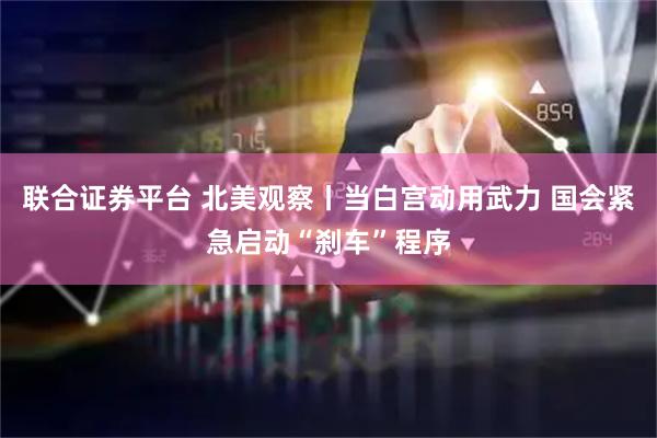 联合证券平台 北美观察丨当白宫动用武力 国会紧急启动“刹车”程序