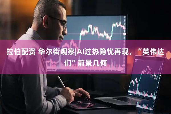 拉伯配资 华尔街观察|AI过热隐忧再现，“英伟达们”前景几何