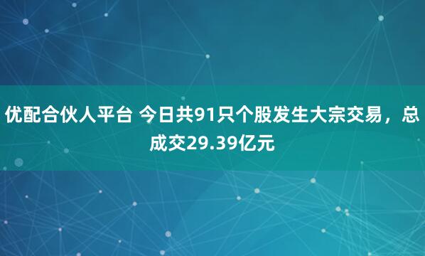 优配合伙人平台 今日共91只个股发生大宗交易，总成交29.39亿元