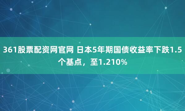 361股票配资网官网 日本5年期国债收益率下跌1.5个基点，至1.210%
