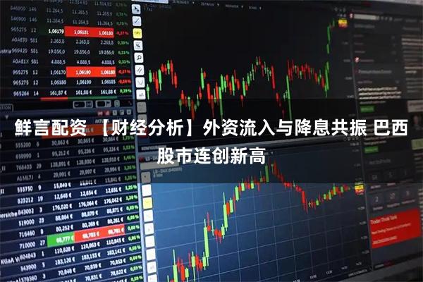 鲜言配资 【财经分析】外资流入与降息共振 巴西股市连创新高