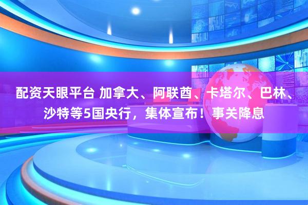配资天眼平台 加拿大、阿联酋、卡塔尔、巴林、沙特等5国央行，集体宣布！事关降息