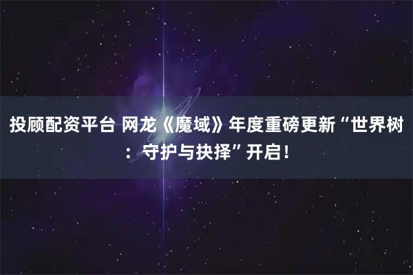 投顾配资平台 网龙《魔域》年度重磅更新“世界树：守护与抉择”开启！