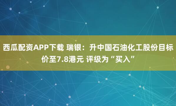 西瓜配资APP下载 瑞银：升中国石油化工股份目标价至7.8港元 评级为“买入”