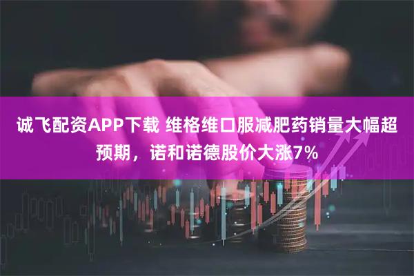 诚飞配资APP下载 维格维口服减肥药销量大幅超预期，诺和诺德股价大涨7%