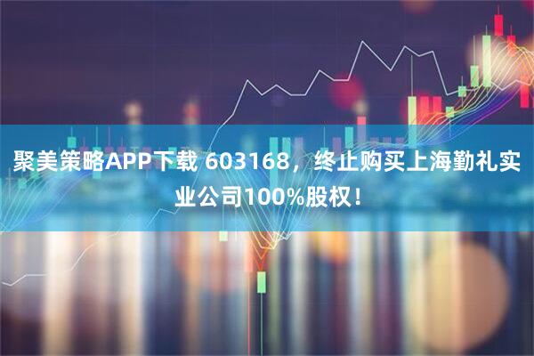 聚美策略APP下载 603168，终止购买上海勤礼实业公司100%股权！