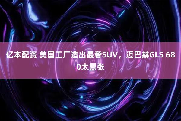 亿本配资 美国工厂造出最奢SUV，迈巴赫GLS 680太嚣张